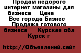 Продам недорого интернет-магазины для бизнеса  › Цена ­ 990 - Все города Бизнес » Продажа готового бизнеса   . Курская обл.,Курск г.